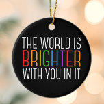 Inspirational Quote Mental Health Encouragement Ceramic Tree Decoration<br><div class="desc">The world is brighter with you in it. Be a positive force on the planet with this happiness motivational quote for a friend with depression. Beautiful LGBTQ gay pride inclusivity Christmas ornament. Share this motivational quotation that encourages and lifts spirits with its affirmations. Perfect for a psychologist with depressed mental...</div>