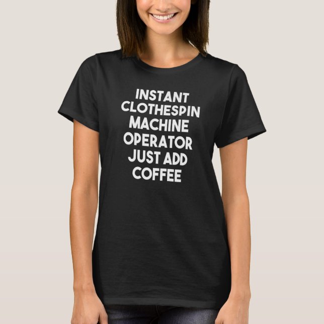 Instant Clothespin Machine Operator Just Add Coffe T-Shirt (Front)