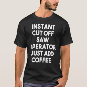 Instant Cut Off Saw Operator Just Add Coffee T-Shirt