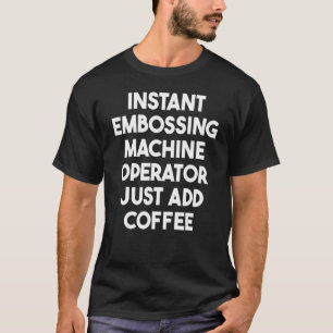 Instant Embossing Machine Operator Just Add Coffee T-Shirt