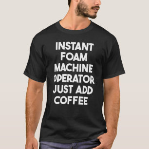 Instant Foam Machine Operator Just Add Coffee T-Shirt