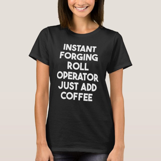 Instant Forging Roll Operator Just Add Coffee T-Shirt (Front)