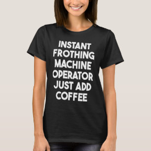 Instant Frothing Machine Operator Just Add Coffee T-Shirt