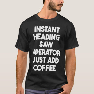 Instant Heading Saw Operator Just Add Coffee T-Shirt