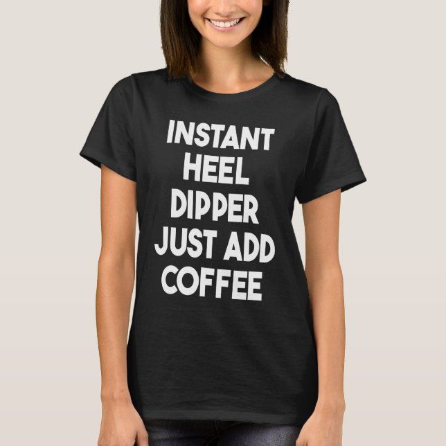 Instant Heel Dipper Just Add Coffee T-Shirt (Front)