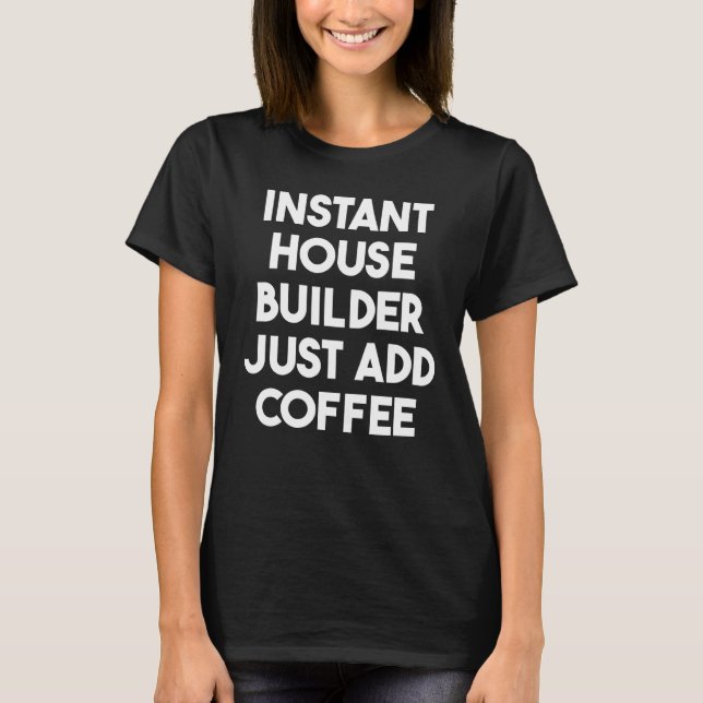 Instant House Builder Just Add Coffee T-Shirt (Front)