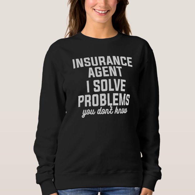 Insurance Agent I Solve Problems You Don't Know Ac Sweatshirt (Front)