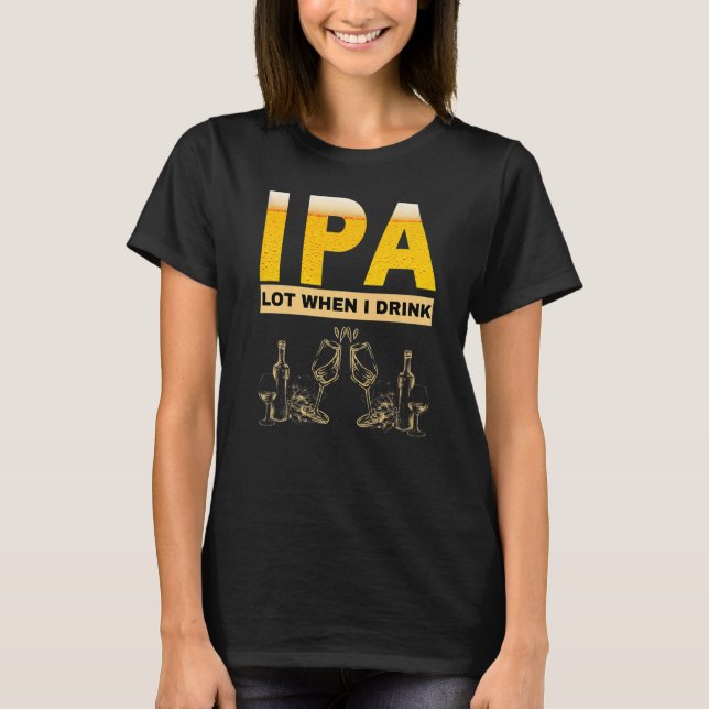 IPA I pee a lot when I drink  sarcastic beer drink T-Shirt (Front)