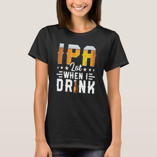 IPA Lot When I Drink  Beer  Brewery Drinking T-Shirt (Front)