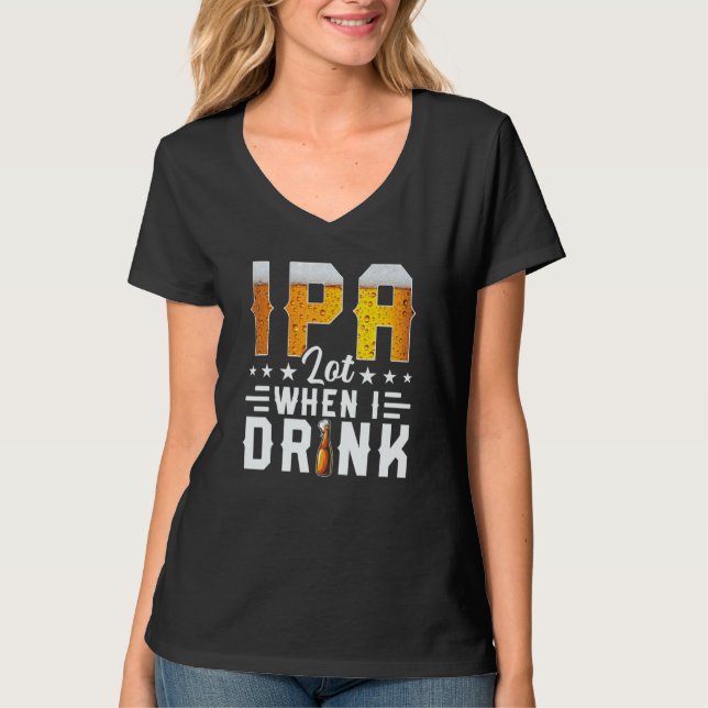 IPA Lot When I Drink  Beer  Brewery Drinking T-Shirt (Front)