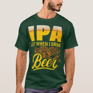 IPA Lot When I Drink Beer Funny Drinking Beer Lov T-Shirt