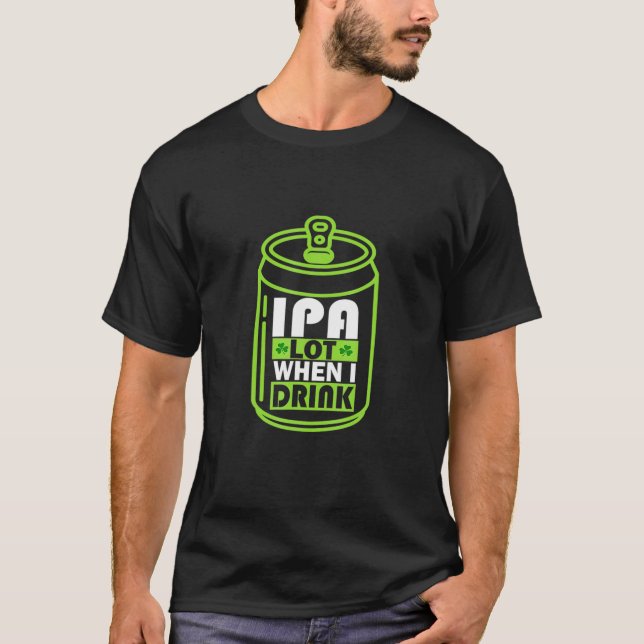 IPA Lot When I Drink Beer Gift Funny St Patrick Da T-Shirt (Front)