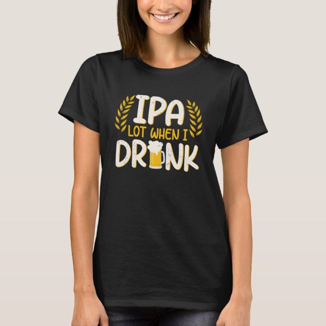 IPA Lot When I Drink Beer T-Shirt (Front)