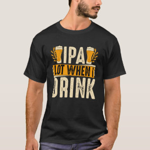 IPA Lot When I Drink   Beer T-Shirt