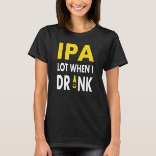 Ipa Lot When I Drink Craft Beer Drinking Pale Al T-Shirt