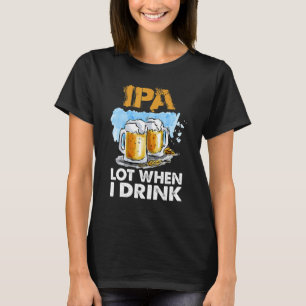 Ipa Lot When I Drink Drinking Beer T-Shirt