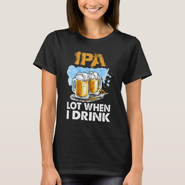 Ipa Lot When I Drink   Drinking Beer T-Shirt (Front)