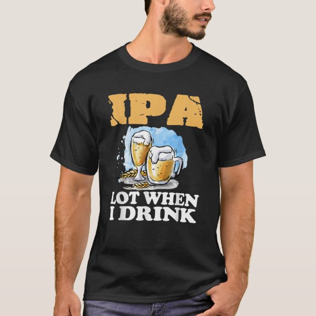 IPA Lot When I Drink Funny Drinking Beer T-Shirt (Front)