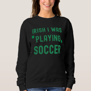 Irish I Was Playing Soccer St Patrick s Day Irish  Sweatshirt