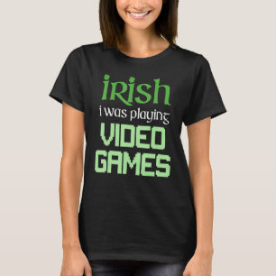 IRISH I WAS PLAYING VIDEO GAMES Funny Gaming St Pa T-Shirt
