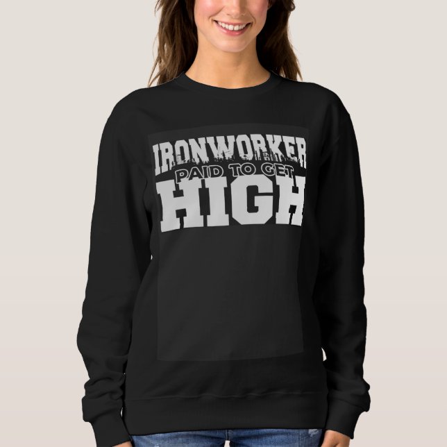 Ironworker Paid to Get High  Idea for a Metal Work Sweatshirt (Front)
