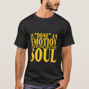 Is Done An Emotion Because I Feel That In My Soul T-Shirt