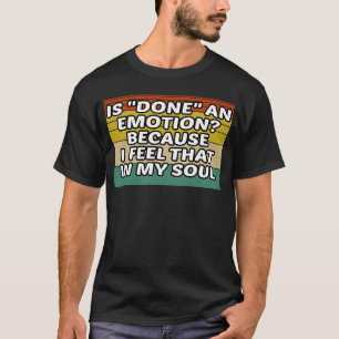 Is Done An Emotion Because I Feel That In My Soul T-Shirt