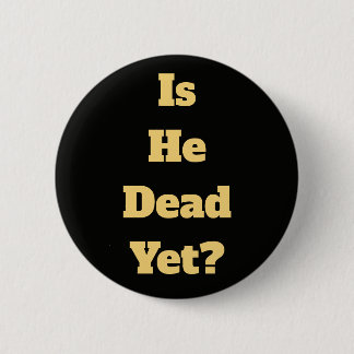 is he dead yet? 6 cm round badge