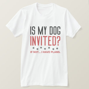 Is My Dog Invited If Not I Have Plans T-Shirt