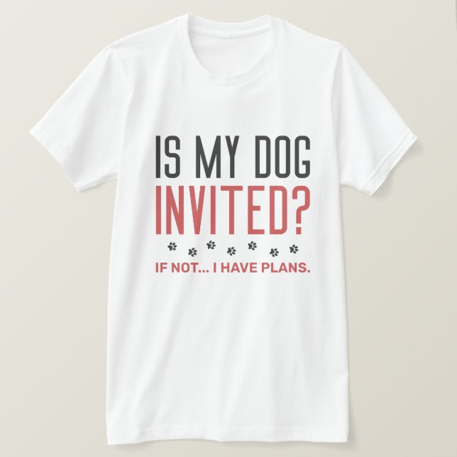 Is My Dog Invited If Not I Have Plans T-Shirt (Design Front)