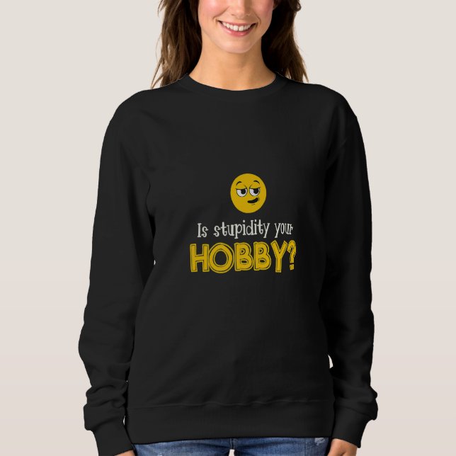 Is Stupidity Your Hobby Personality Stupidity Sweatshirt (Front)