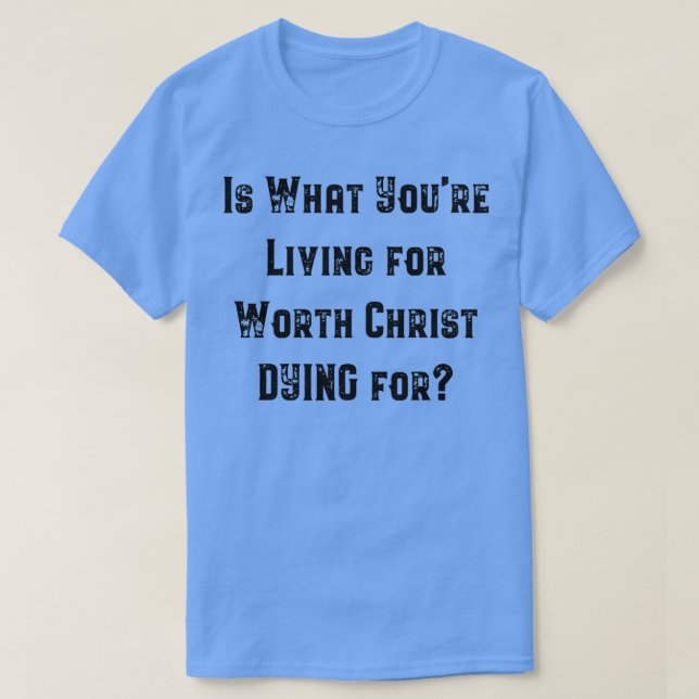 Is What Youre Living For Worth Christ Dying For T-Shirt (Design Front)