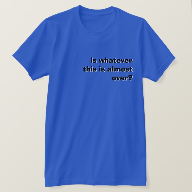 is whatever this is almost over?  T-Shirt (Design Front)