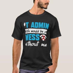 IT Admin Life Would Be A Mess Without Me T-Shirt