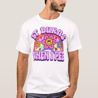 It Burns When I Pee Sarcastic Ironic  Inappropriat T-Shirt