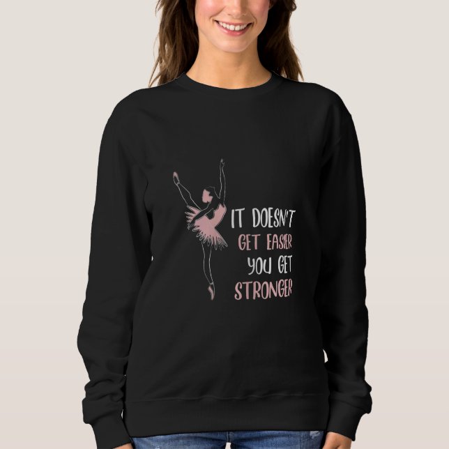 It doesnt get easier you get stronger ballet sweatshirt (Front)