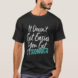 It Doesn'T Get Easier You Get Stronger T-Shirt