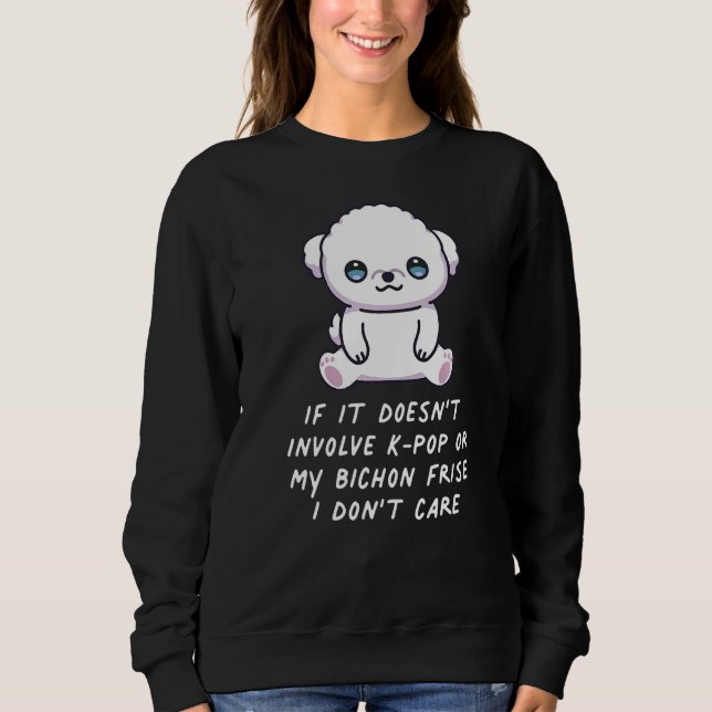 It Doesn't Involve K Pop Or My Bichon Frise Dog I  Sweatshirt (Front)