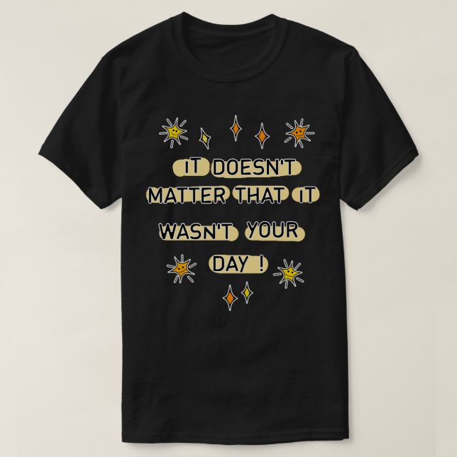 It doesnt  that it wasnt your day T-Shirt (Design Front)
