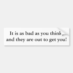 It is as bad as you think, and they are out to ... bumper sticker