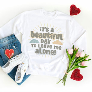 It’s a Beautiful Day to Leave Me Alone Funny Quote Sweatshirt