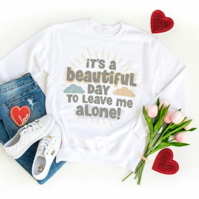 It’s a Beautiful Day to Leave Me Alone Funny Quote Sweatshirt (Creator Uploaded)
