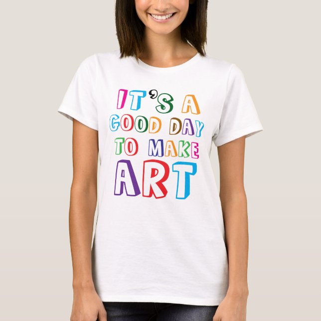 It’s a Good Day to Make Art T-Shirt (Front)