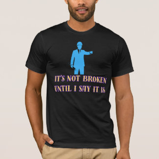 It’s Not Broken Until I Say It Is – Funny Sarcasti T-Shirt