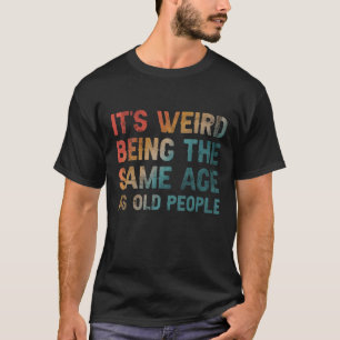 It’S Weird Being The Same Age As Old People Funny T-Shirt