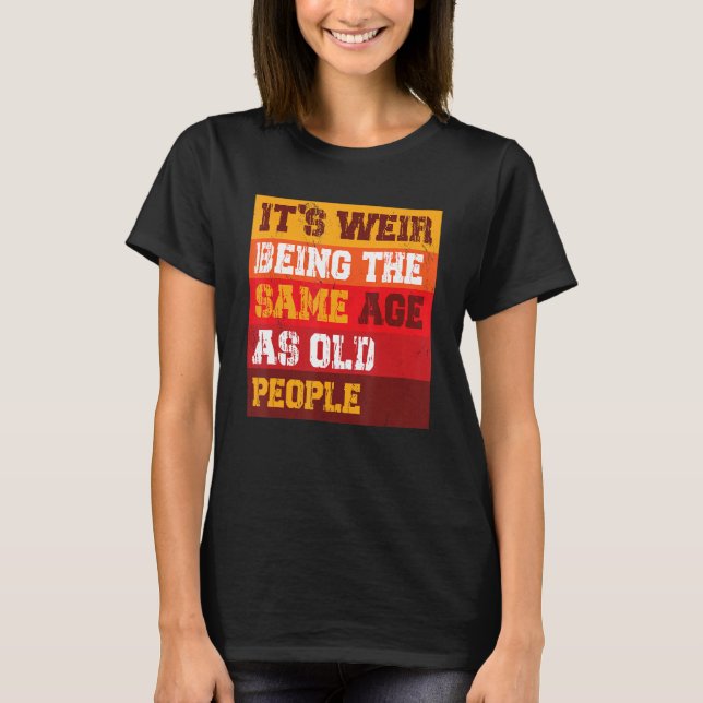 It s Weird Being The Same Age As Old People Sarcas T-Shirt (Front)