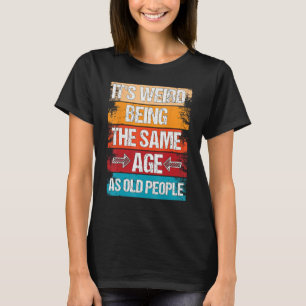 It s Weird Being The Same Age As Old People  Sayin T-Shirt