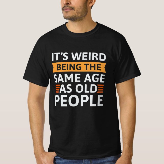 It’s Weird Being The Same Age As Old People T-Shirt (Front)