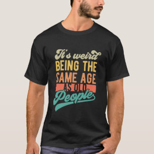 It’s Weird Being the Same Age Funny Sarcastic T-Shirt