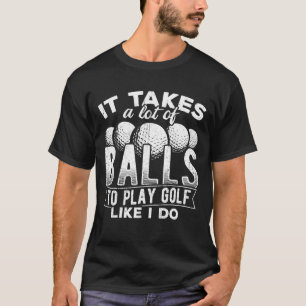 It takes a lot of balls to play golf like I do put T-Shirt